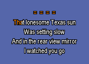 That lonesome Texas sun

Was setting slow
And in the rear view mirror
I watched you go