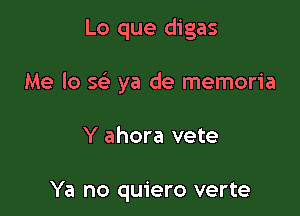 Lo que digas

Me lo Q ya de memoria

Y ahora vete

Ya no quiero verte