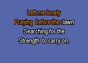 Left me lonely
Praying before the dawn

Searching for the
Strength to carry on.