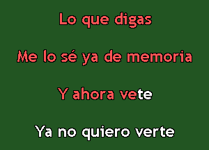 Lo que digas

Me lo Q ya de memoria

Y ahora vete

Ya no quiero verte