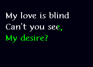 My love is blind
Can't you see,

My desire?