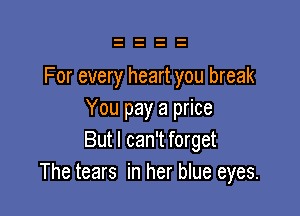 For every heart you break

You pay a price
But I can't forget
The tears in her blue eyes.
