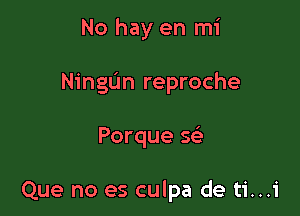 No hay en mi

Ningun reproche

Porque Q

Que no es culpa de ti...i