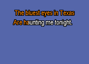 The bluest eyes in Texas
Are haunting me tonight.