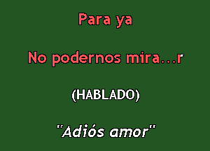 Para ya

No podernos mira...r

(HABLADO)

Adfds amor