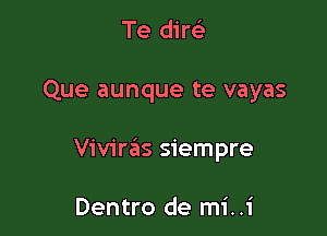 Te dirc)

Que aunque te vayas

Viviras siempre

Dentro de mi..i