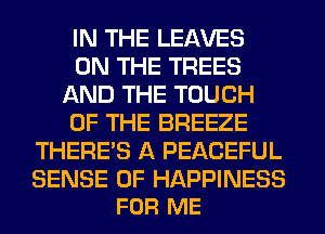 IN THE LEAVES
ON THE TREES
AND THE TOUCH
OF THE BREEZE
THERE'S A PEACEFUL

SENSE 0F HAPPINESS
FOR ME