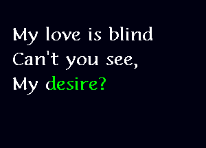 My love is blind
Can't you see,

My desire?