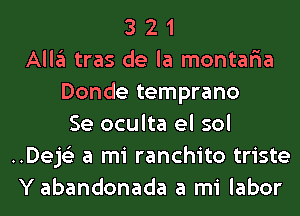 3 2 1
Allgl tras de la montaria
Donde temprano
Se oculta el sol
..Dej6'2 a mi ranchito triste
Y abandonada a mi labor