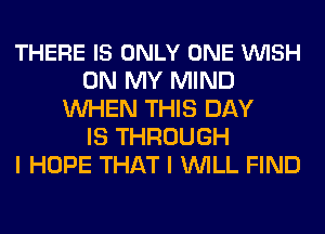 THERE IS ONLY ONE VUISH
ON MY MIND
WHEN THIS DAY
IS THROUGH
I HOPE THAT I WILL FIND