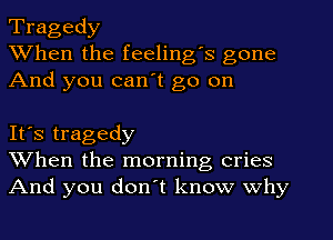 Tragedy
When the feeling's gone
And you can't go on

It's tragedy
When the morning cries
And you don't know why