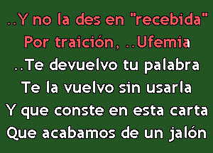 ..Y no la des en recebida
Por traicic'm, ..Ufemia
..Te devuelvo tu palabra
Te la vuelvo sin usarla
Y que conste en esta carta
Que acabamos de un jalc'm