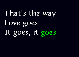 That's the way
Love goes

It goes, it goes