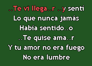 ..Te v1llega..r..y senti
Lo que nunca jamas
Habia sentido..o
..Te quise ama..r
Y tu amor no era fuego

No era lumbre l