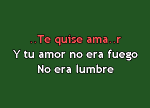 ..Te quise ama..r

Y tu amor no era fuego
No era lumbre