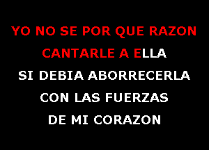 Y0 NO SE POR QUE RAZON
CANTARLE A ELLA
SI DEBIA ABORRECERLA
CON LAS FUERZAS
DE MI CORAZON