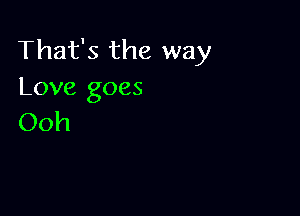 That's the way
Love goes

Ooh