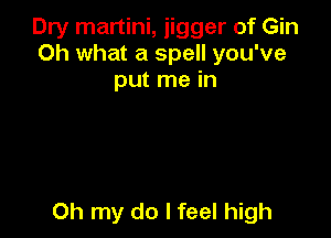 Dry martini, jigger of Gin
Oh what a spell you've
put me in

Oh my do I feel high