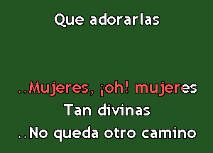 Que adorarlas

..Mujeres, 30h! mujeres
Tan divinas
..No queda otro camino