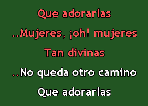 Que adorarlas

..Mujeres, 50h! mujeres

Tan divinas
..No queda otro camino

Que adorarlas