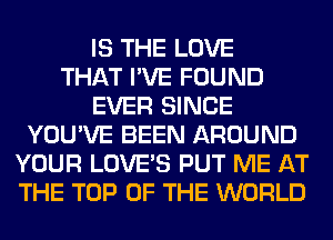 IS THE LOVE
THAT I'VE FOUND
EVER SINCE
YOU'VE BEEN AROUND
YOUR LOVE'S PUT ME AT
THE TOP OF THE WORLD