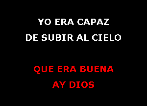 Y0 ERA CAPAZ
DE SUBIR AL CIELO

QUE ERA BUENA
AY DIOS