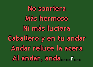 No sonriera
Mas hermoso
Ni mas luciera

Caballero y en tu andar
Andar reluce la acera
Al andar, anda....r...