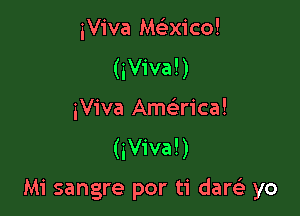 iViva Macicol
(iViva!)

iViva Ame rica!
(iViva!)

Mi sangre por ti darsi yo