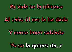 Mi Vida se la ofrezco
Al cabo a me la ha dado

Y como buen soldado

Yo se la quiero da..r