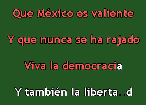 Que Me'zxico es valiente
Y que nunca se ha rajado
Viva la democracia

Ytambie'zn la liberta..d