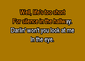 Well, life's too short
For silence in the hallway.

Darlin' won't you look at me
In the eye.