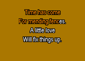 Time has come
For mending fences.
A little love

Will fix things up.