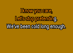 I know you care,
Let's stop pretending.

We've been cold long enough.