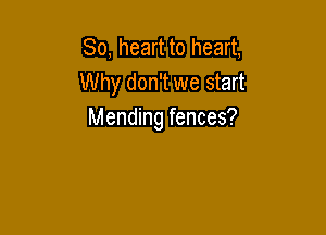 So, heart to heart,
Why don't we start

Mending fences?