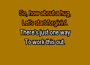So, how about a hug,
Let's start forgivin'.

There's just one way
To work this out.