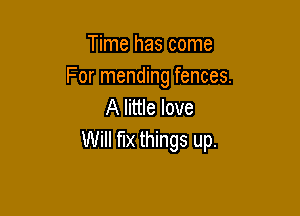 Time has come
For mending fences.
A little love

Will fix things up.