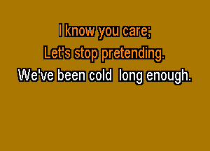 I know you careg
Let's stop pretending.

We've been cold long enough.