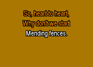 So, heart to heart,
Why don't we start

Mending fences.