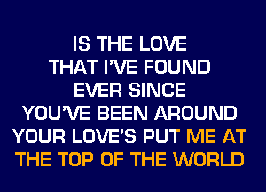 IS THE LOVE
THAT I'VE FOUND
EVER SINCE
YOU'VE BEEN AROUND
YOUR LOVE'S PUT ME AT
THE TOP OF THE WORLD