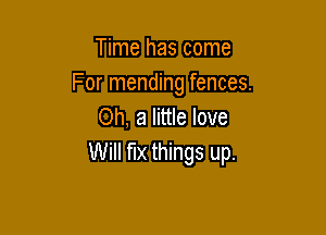 Time has come
For mending fences.
Oh, a little love

Will fix things up.