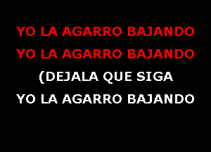 Y0 LA AGARRO BAJAN D0
Y0 LA AGARRO BAJAN D0
(DEJALA QUE SIGA
Y0 LA AGARRO BAJAN D0