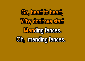 So, heart to heart,
Why don't we start

Mending fences.
Oh, mending fences.