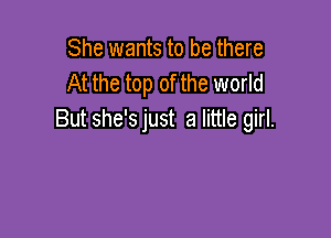 She wants to be there
At the top of the world

But she's just a little girl.
