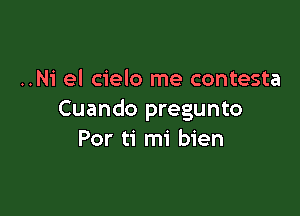 ..Ni el cielo me contesta

Cuando pregunto
Por ti mi bien