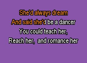 She'd always dream
And said she'd be a dancer

You could teach her,
Reach her, and romance her