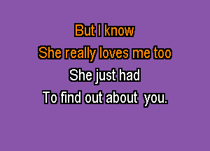 But I know
She really loves me too
She just had

To Md out about you.