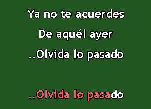 Ya no te acuerdes
De aqua ayer

..0lvida lo pasado

..Olvida lo pasado