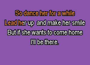 80 dance her for a while
Lead her up and make her smile

But if she wants to come home
I'll be there.