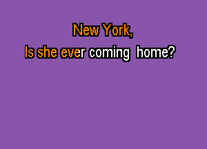 New York,
Is she ever coming home?