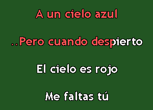 A un cielo azul

..Pero cuando despierto

El cielo es rojo

Me faltas tL'I